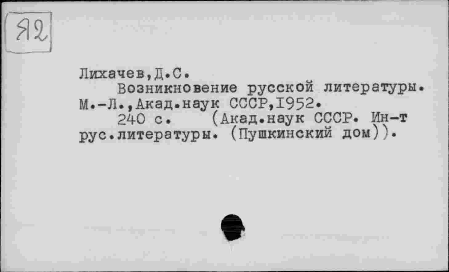 ﻿
Лихачев,Д.С.
Возникновение русской литературы. М.-Л.,Акад.наук СССР,1952»
240 с. (Акад.наук СССР. Ин-т рус.литературы. (Пушкинский дом)).